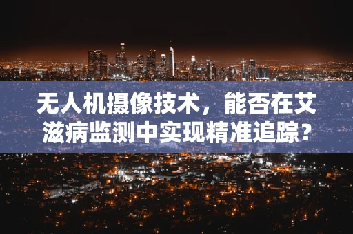 无人机摄像技术，能否在艾滋病监测中实现精准追踪？
