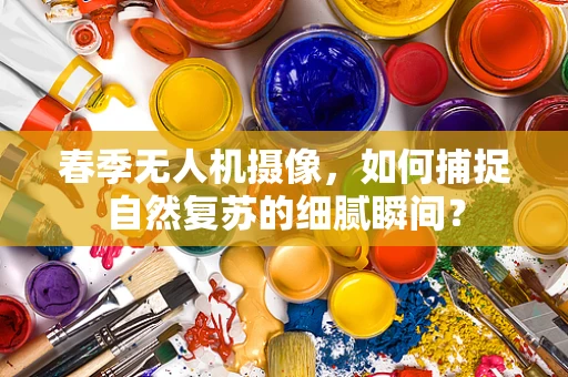 春季无人机摄像，如何捕捉自然复苏的细腻瞬间？