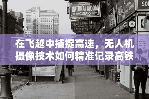 在飞越中捕捉高速，无人机摄像技术如何精准记录高铁列车组？
