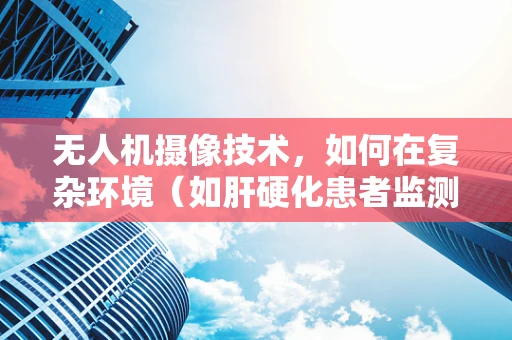 无人机摄像技术，如何在复杂环境（如肝硬化患者监测）中精准捕捉影像？