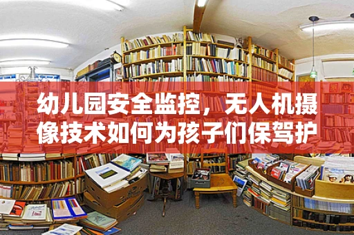 幼儿园安全监控，无人机摄像技术如何为孩子们保驾护航？