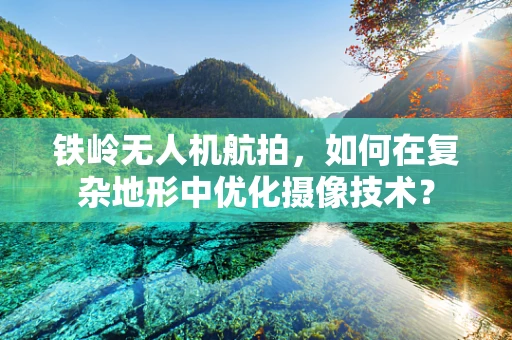 铁岭无人机航拍，如何在复杂地形中优化摄像技术？