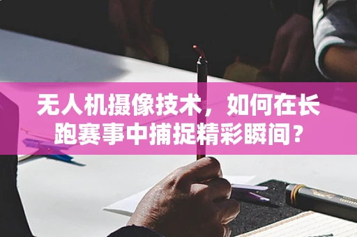 无人机摄像技术，如何在长跑赛事中捕捉精彩瞬间？