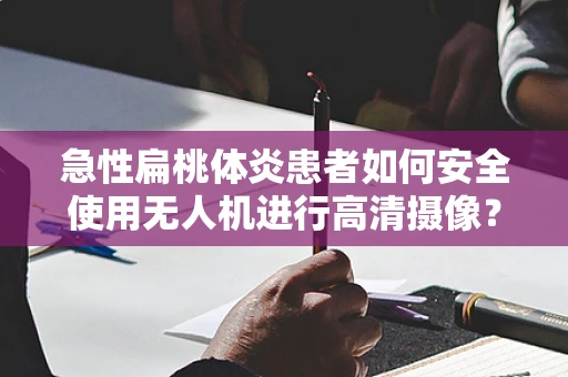 急性扁桃体炎患者如何安全使用无人机进行高清摄像？