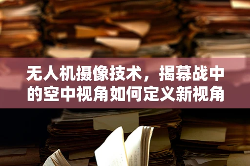 无人机摄像技术，揭幕战中的空中视角如何定义新视角？