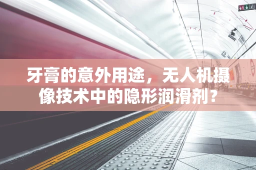 牙膏的意外用途，无人机摄像技术中的隐形润滑剂？