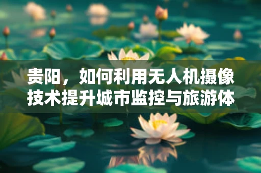 贵阳，如何利用无人机摄像技术提升城市监控与旅游体验？
