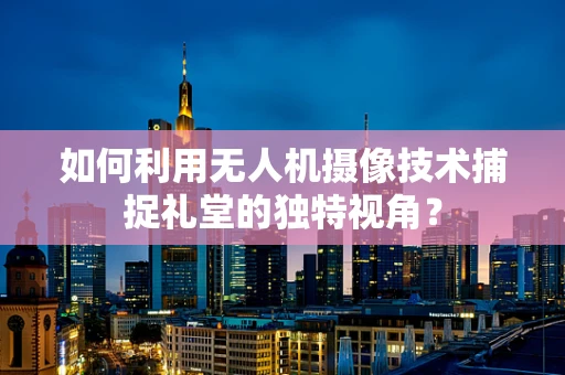如何利用无人机摄像技术捕捉礼堂的独特视角？