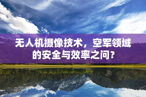 无人机摄像技术，空军领域的安全与效率之问？