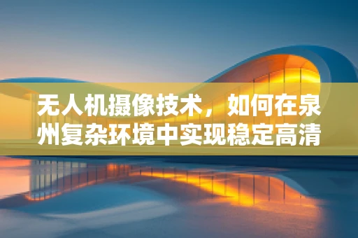 无人机摄像技术，如何在泉州复杂环境中实现稳定高清拍摄？