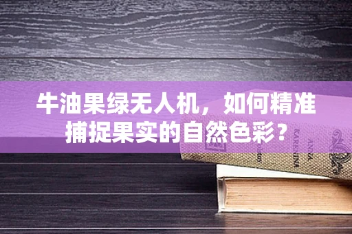 牛油果绿无人机，如何精准捕捉果实的自然色彩？
