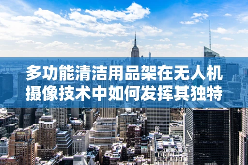 多功能清洁用品架在无人机摄像技术中如何发挥其独特作用？