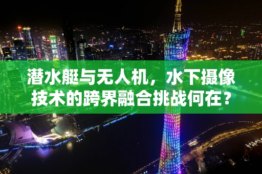 潜水艇与无人机，水下摄像技术的跨界融合挑战何在？
