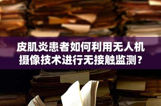 皮肌炎患者如何利用无人机摄像技术进行无接触监测？