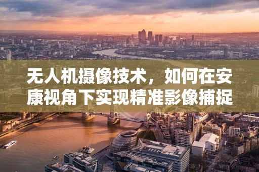无人机摄像技术，如何在安康视角下实现精准影像捕捉？