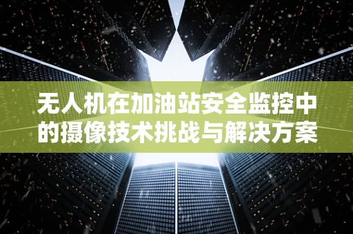 无人机在加油站安全监控中的摄像技术挑战与解决方案