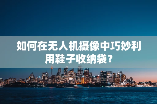 如何在无人机摄像中巧妙利用鞋子收纳袋？
