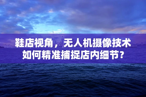 鞋店视角，无人机摄像技术如何精准捕捉店内细节？
