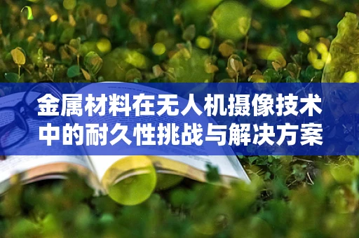 金属材料在无人机摄像技术中的耐久性挑战与解决方案