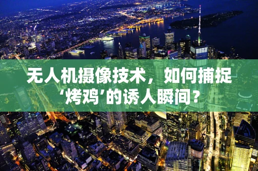 无人机摄像技术，如何捕捉‘烤鸡’的诱人瞬间？