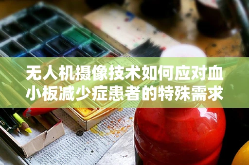 无人机摄像技术如何应对血小板减少症患者的特殊需求？