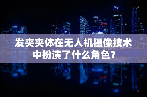 发夹夹体在无人机摄像技术中扮演了什么角色？