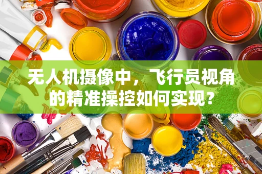 无人机摄像中，飞行员视角的精准操控如何实现？