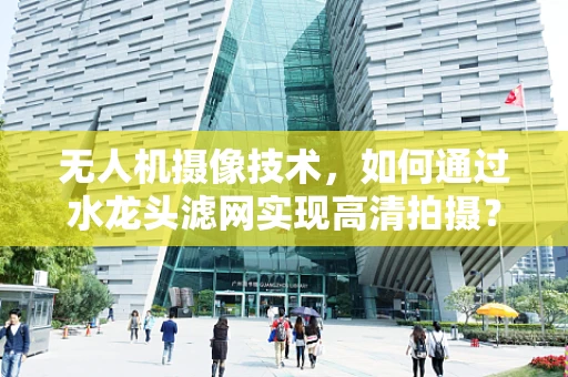无人机摄像技术，如何通过水龙头滤网实现高清拍摄？