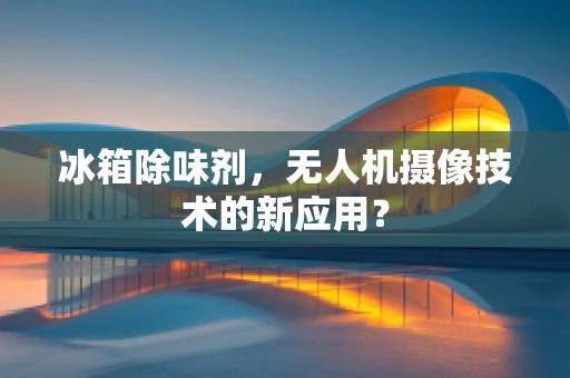 冰箱除味剂，无人机摄像技术的新应用？