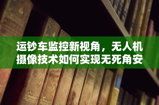 运钞车监控新视角，无人机摄像技术如何实现无死角安全监控？