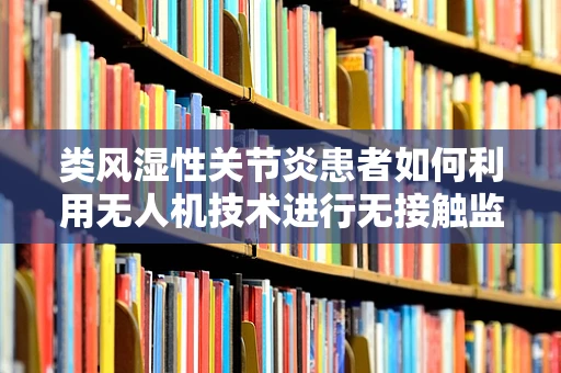 类风湿性关节炎患者如何利用无人机技术进行无接触监测？