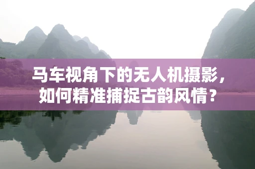 马车视角下的无人机摄影，如何精准捕捉古韵风情？