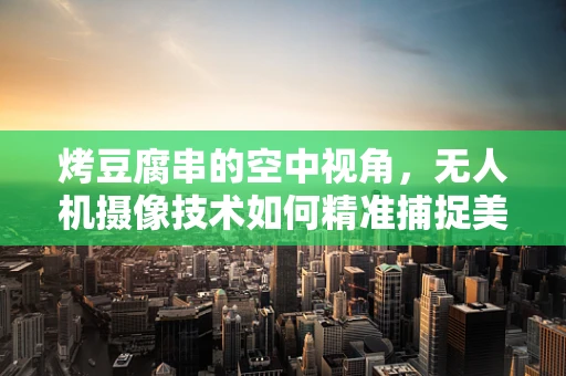 烤豆腐串的空中视角，无人机摄像技术如何精准捕捉美食瞬间？