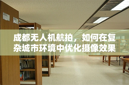 成都无人机航拍，如何在复杂城市环境中优化摄像效果？