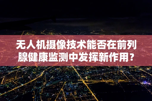 无人机摄像技术能否在前列腺健康监测中发挥新作用？