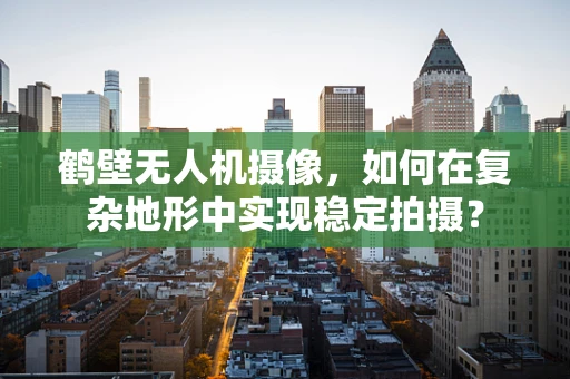 鹤壁无人机摄像，如何在复杂地形中实现稳定拍摄？