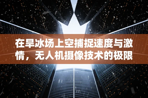 在旱冰场上空捕捉速度与激情，无人机摄像技术的极限挑战