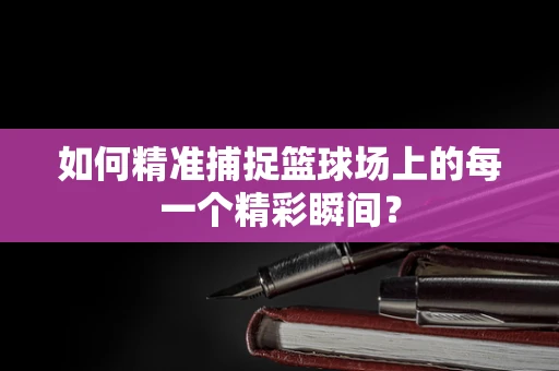 如何精准捕捉篮球场上的每一个精彩瞬间？