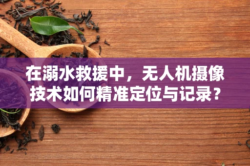 在溺水救援中，无人机摄像技术如何精准定位与记录？
