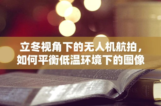 立冬视角下的无人机航拍，如何平衡低温环境下的图像稳定与画质清晰？