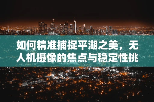 如何精准捕捉平湖之美，无人机摄像的焦点与稳定性挑战