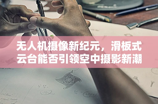 无人机摄像新纪元，滑板式云台能否引领空中摄影新潮流？