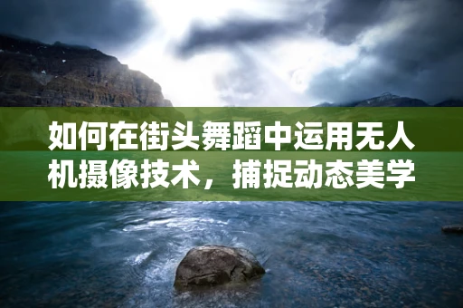 如何在街头舞蹈中运用无人机摄像技术，捕捉动态美学的极致？
