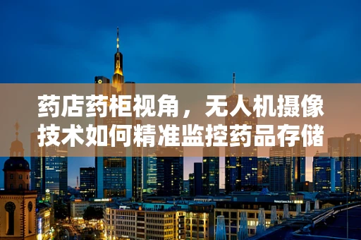 药店药柜视角，无人机摄像技术如何精准监控药品存储？