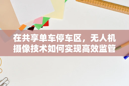 在共享单车停车区，无人机摄像技术如何实现高效监管？