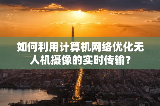 如何利用计算机网络优化无人机摄像的实时传输？