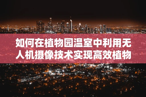 如何在植物园温室中利用无人机摄像技术实现高效植物监测？