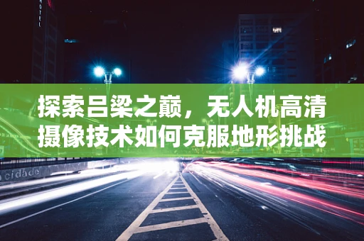探索吕梁之巅，无人机高清摄像技术如何克服地形挑战？