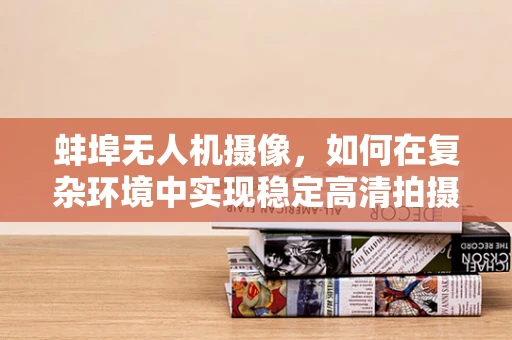 蚌埠无人机摄像，如何在复杂环境中实现稳定高清拍摄？