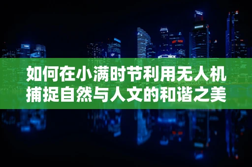 如何在小满时节利用无人机捕捉自然与人文的和谐之美？